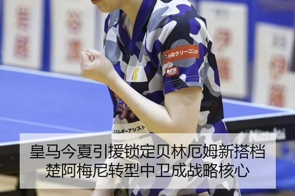 皇马今夏引援锁定贝林厄姆新搭档 楚阿梅尼转型中卫成战略核心