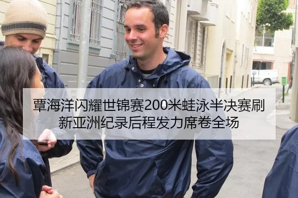 覃海洋闪耀世锦赛200米蛙泳半决赛刷新亚洲纪录后程发力席卷全场